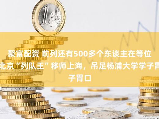 聚富配资 前列还有500多个东谈主在等位！北京“列队王”移师上海，吊足杨浦大学学子胃口