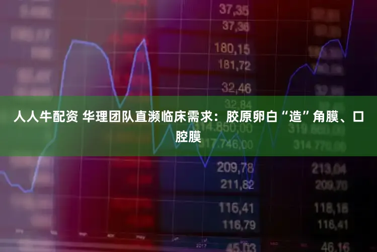 人人牛配资 华理团队直濒临床需求：胶原卵白“造”角膜、口腔膜