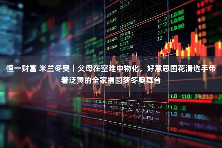 恒一财富 米兰冬奥｜父母在空难中物化，好意思国花滑选手带着泛黄的全家福圆梦冬奥舞台