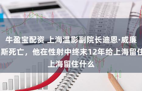 牛盈宝配资 上海温影副院长迪恩·威廉·伯恩斯死亡，他在性射中终末12年给上海留住什么