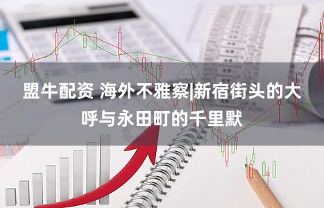 盟牛配资 海外不雅察|新宿街头的大呼与永田町的千里默