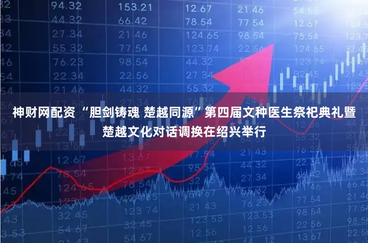 神财网配资 “胆剑铸魂 楚越同源”第四届文种医生祭祀典礼暨楚越文化对话调换在绍兴举行