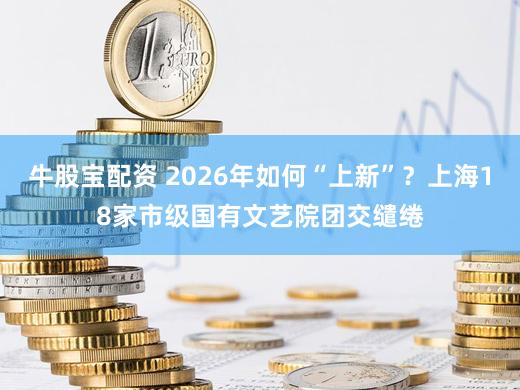 牛股宝配资 2026年如何“上新”？上海18家市级国有文艺院团交缱绻