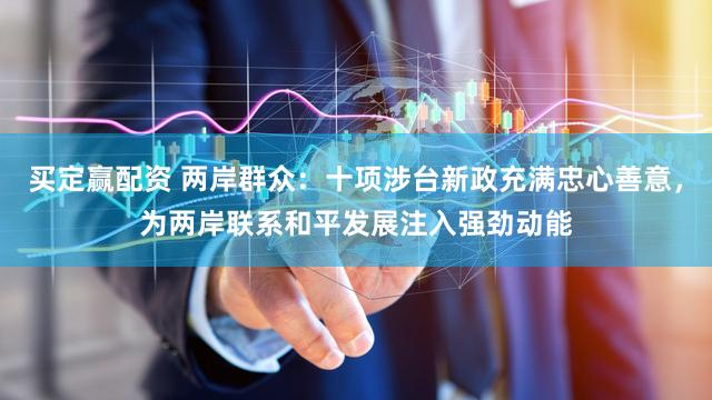 买定赢配资 两岸群众：十项涉台新政充满忠心善意，为两岸联系和平发展注入强劲动能