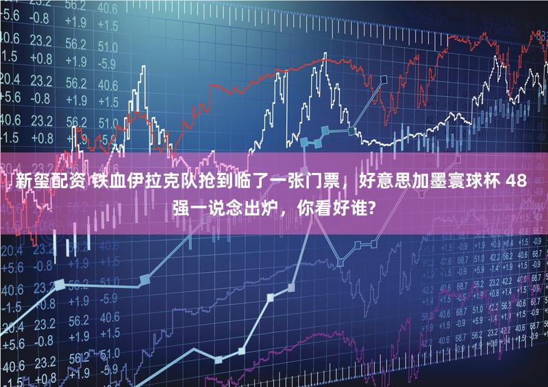 新玺配资 铁血伊拉克队抢到临了一张门票，好意思加墨寰球杯 48 强一说念出炉，你看好谁?