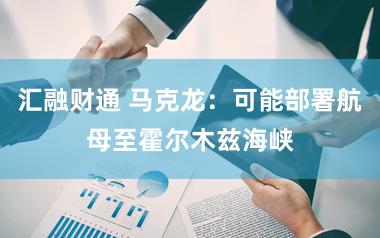 汇融财通 马克龙：可能部署航母至霍尔木兹海峡