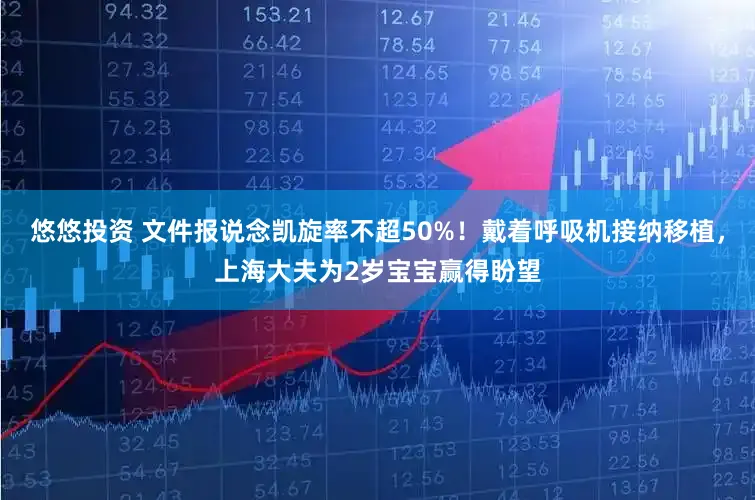 悠悠投资 文件报说念凯旋率不超50%！戴着呼吸机接纳移植，上海大夫为2岁宝宝赢得盼望