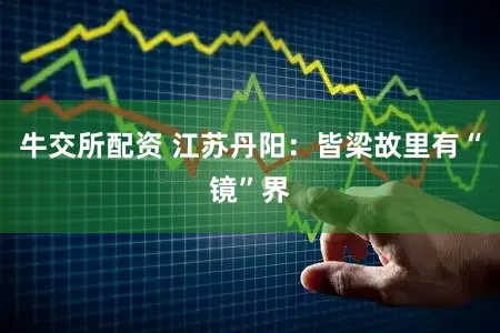 牛交所配资 江苏丹阳：皆梁故里有“镜”界