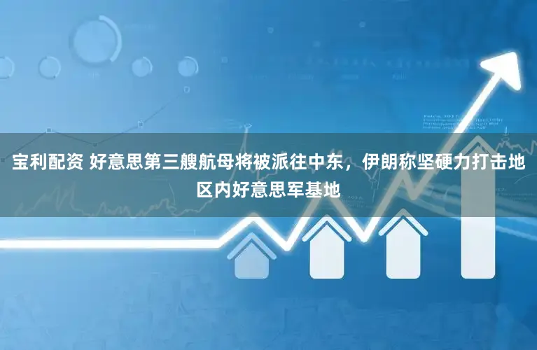 宝利配资 好意思第三艘航母将被派往中东，伊朗称坚硬力打击地区内好意思军基地