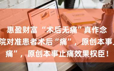 惠盈财富 “术后无痛”真作念不到?这家病院对准患者术后“痛”,原创本事止痛效果权臣!