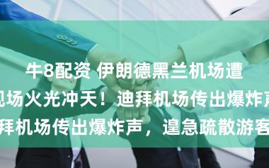 牛8配资 伊朗德黑兰机场遭蛮横空袭，现场火光冲天！迪拜机场传出爆炸声，遑急疏散游客
