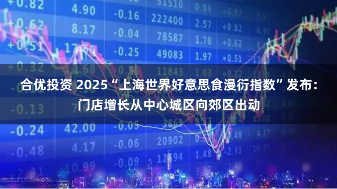 合优投资 2025“上海世界好意思食漫衍指数”发布:门店增长从中心城区向郊区出动