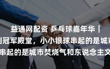 益通网配资 乒乓球嘉年华|从冷巷星火到冠军殿堂,小小银球串起的是城市焚烧气和东说念主文底蕴