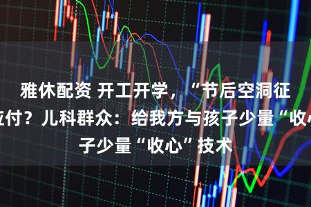 雅休配资 开工开学，“节后空洞征”若何应付？儿科群众：给我方与孩子少量“收心”技术
