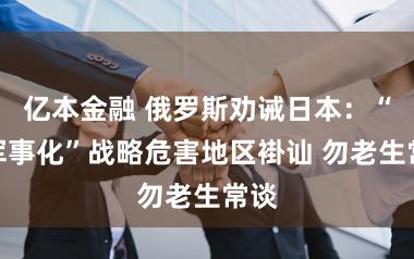 亿本金融 俄罗斯劝诫日本：“再军事化”战略危害地区褂讪 勿老生常谈