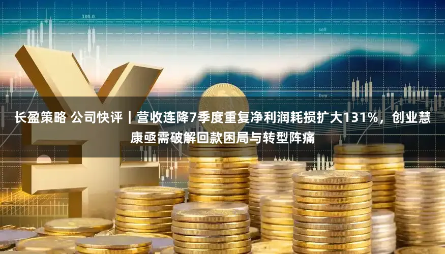 长盈策略 公司快评｜营收连降7季度重复净利润耗损扩大131%，创业慧康亟需破解回款困局与转型阵痛