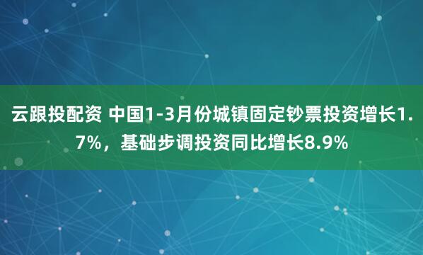 云跟投配资 中国1-3月份城镇固定钞票投资增长1.7%，基础步调投资同比增长8.9%