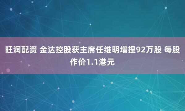 旺润配资 金达控股获主席任维明增捏92万股 每股作价1.1港元