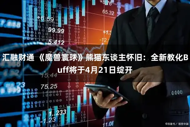 汇融财通 《魔兽寰球》熊猫东谈主怀旧：全新教化Buff将于4月21日绽开