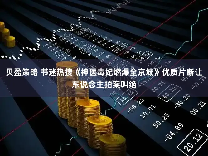 贝盈策略 书迷热搜《神医毒妃燃爆全京城》优质片断让东说念主拍案叫绝