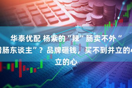 华泰优配 杨紫的“辣”肠卖不外“腊肠东谈主”？品牌砸钱，买不到并立的心