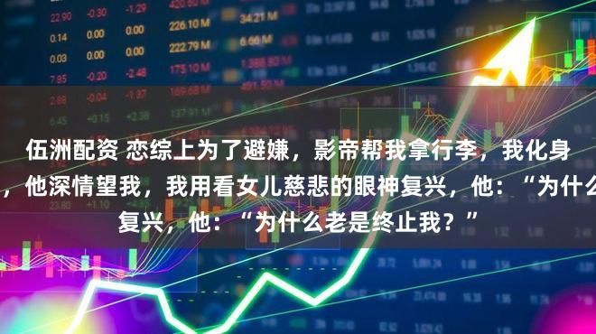 伍洲配资 恋综上为了避嫌，影帝帮我拿行李，我化身败坏士扛起行李，他深情望我，我用看女儿慈悲的眼神复兴，他：“为什么老是终止我？”