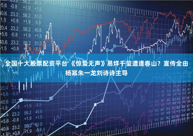 全国十大股票配资平台 《惊蛰无声》易烊千玺遭逢春山？宣传全由杨幂朱一龙刘诗诗主导