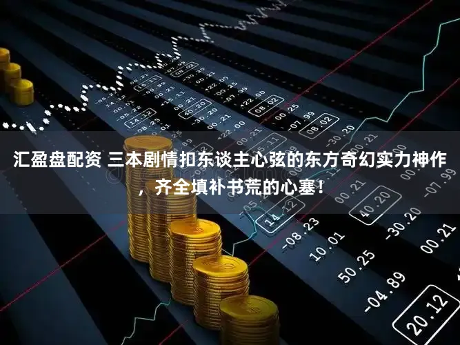 汇盈盘配资 三本剧情扣东谈主心弦的东方奇幻实力神作，齐全填补书荒的心塞！