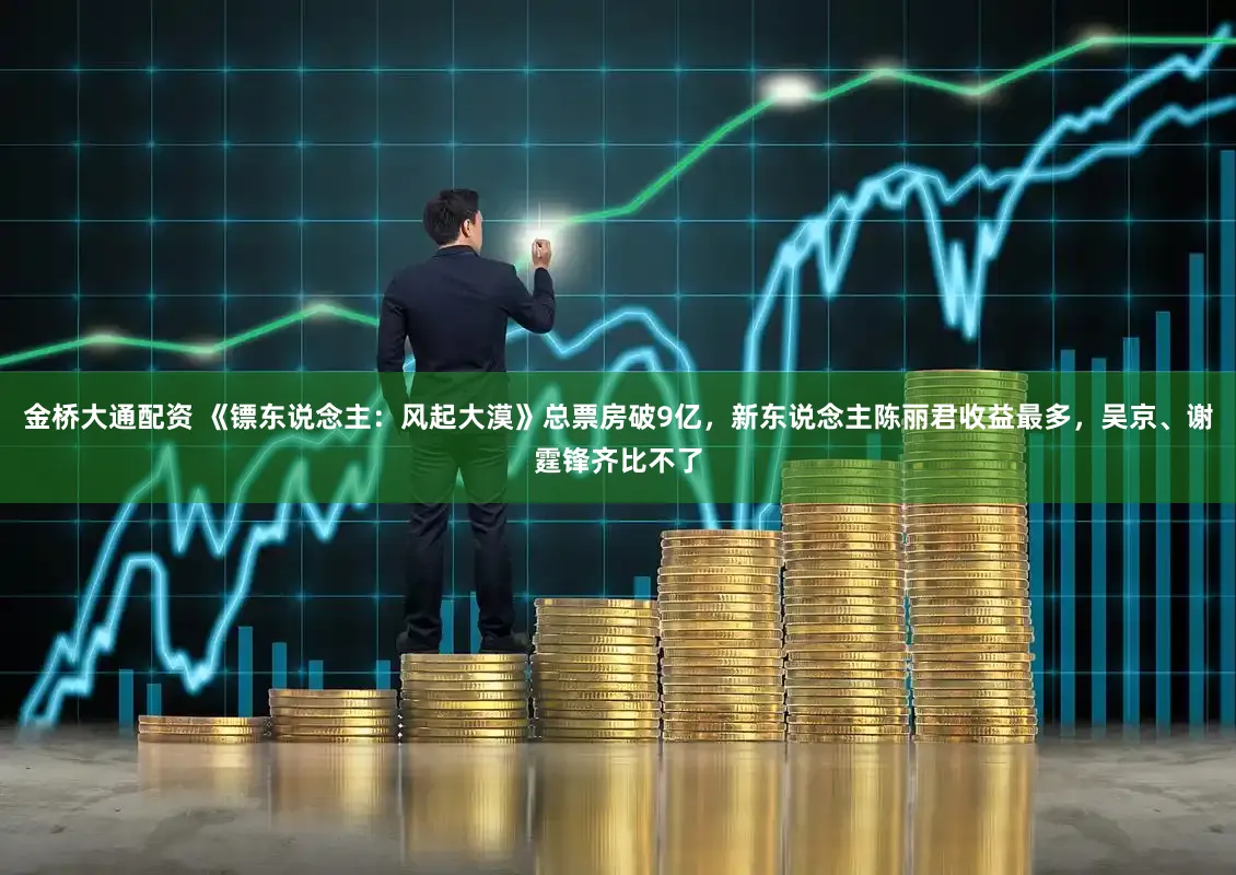 金桥大通配资 《镖东说念主：风起大漠》总票房破9亿，新东说念主陈丽君收益最多，吴京、谢霆锋齐比不了