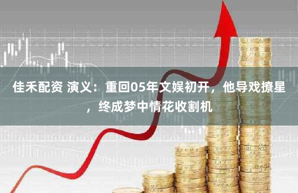 佳禾配资 演义：重回05年文娱初开，他导戏撩星，终成梦中情花收割机