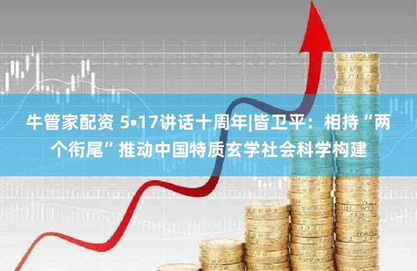 牛管家配资 5•17讲话十周年|皆卫平：相持“两个衔尾”推动中国特质玄学社会科学构建