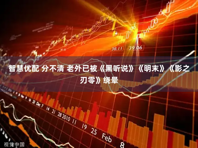 智慧优配 分不清 老外已被《黑听说》《明末》《影之刃零》绕晕