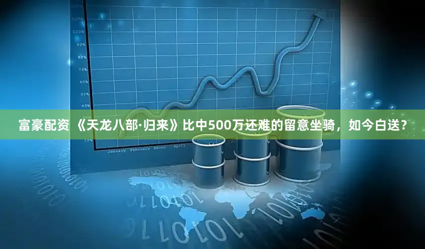 富豪配资 《天龙八部·归来》比中500万还难的留意坐骑，如今白送？