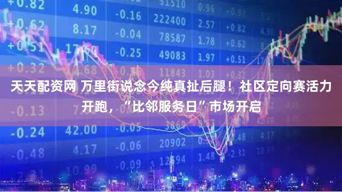 天天配资网 万里街说念今纯真扯后腿！社区定向赛活力开跑，“比邻服务日”市场开启