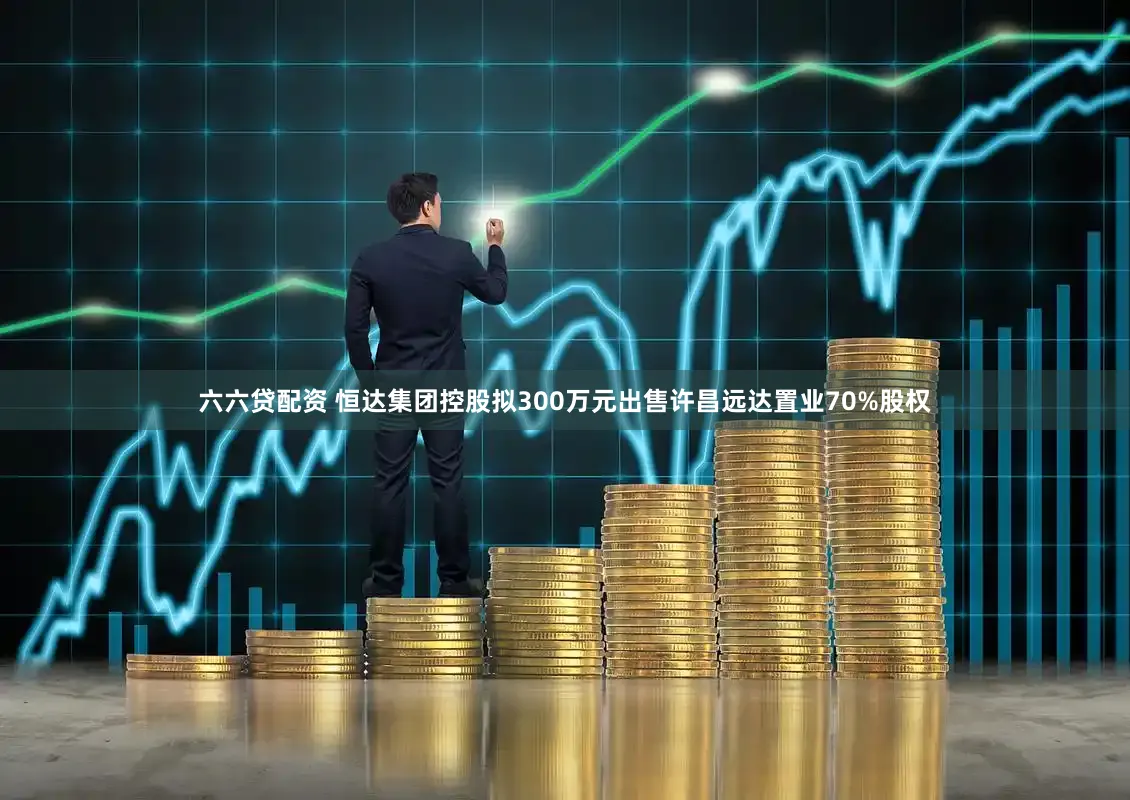 六六贷配资 恒达集团控股拟300万元出售许昌远达置业70%股权