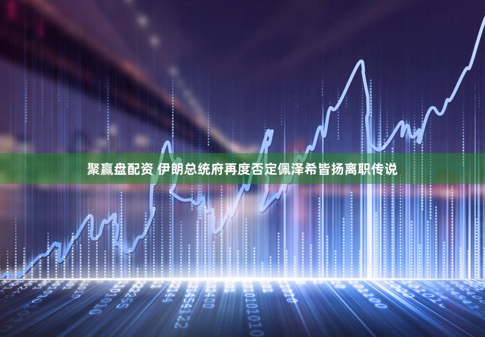 聚赢盘配资 伊朗总统府再度否定佩泽希皆扬离职传说