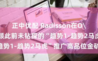 正中优配 Radisson在O'Brien金矿容颜此前未钻探的“趋势1-趋势2马虎”推广高品位金矿化