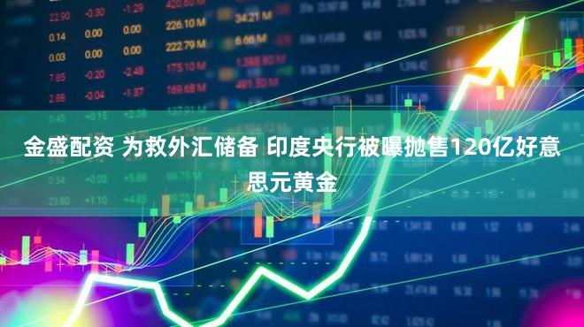 金盛配资 为救外汇储备 印度央行被曝抛售120亿好意思元黄金