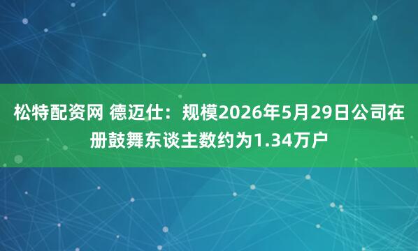 松特配资网 德迈仕：规模2026年5月29日公司在册鼓舞东谈主数约为1.34万户