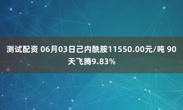 测试配资 06月03日己内酰胺11550.00元/吨 90天飞腾9.83%