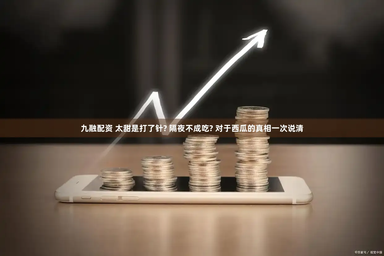 九融配资 太甜是打了针? 隔夜不成吃? 对于西瓜的真相一次说清