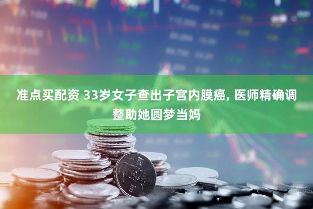 准点买配资 33岁女子查出子宫内膜癌, 医师精确调整助她圆梦当妈