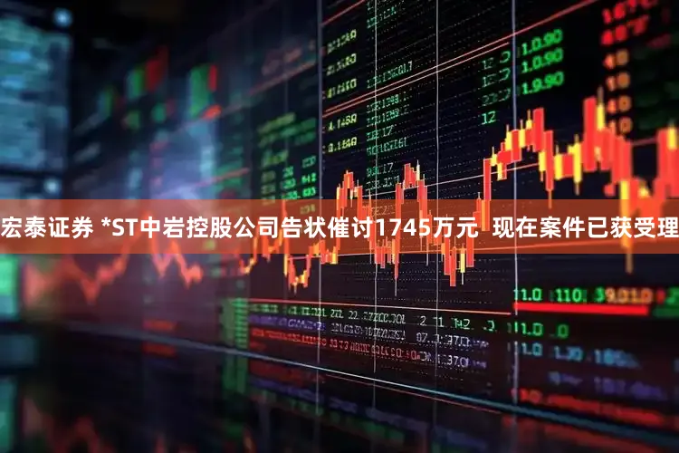 宏泰证券 *ST中岩控股公司告状催讨1745万元  现在案件已获受理