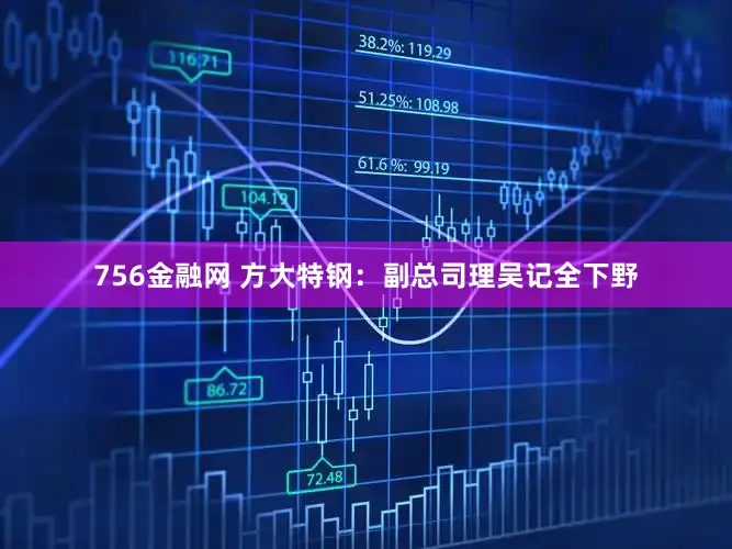 756金融网 方大特钢：副总司理吴记全下野