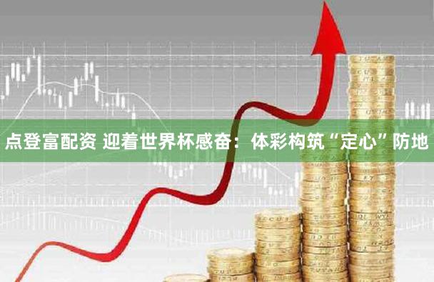 点登富配资 迎着世界杯感奋:体彩构筑“定心”防地