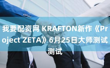 我要配资网 KRAFTON新作《Project ZETA》6月25日大师测试