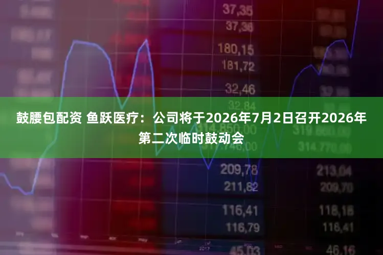 鼓腰包配资 鱼跃医疗：公司将于2026年7月2日召开2026年第二次临时鼓动会