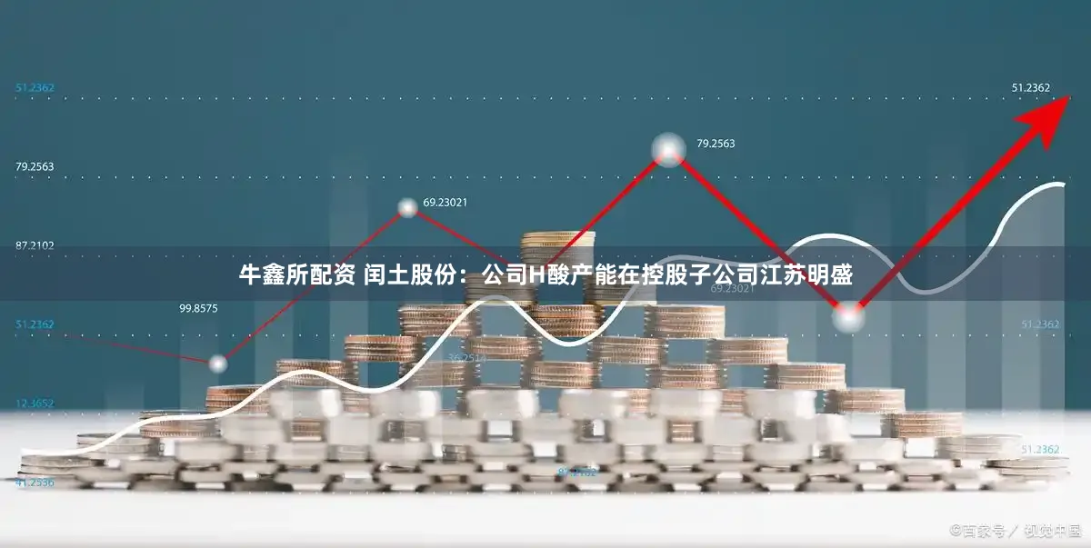 牛鑫所配资 闰土股份：公司H酸产能在控股子公司江苏明盛