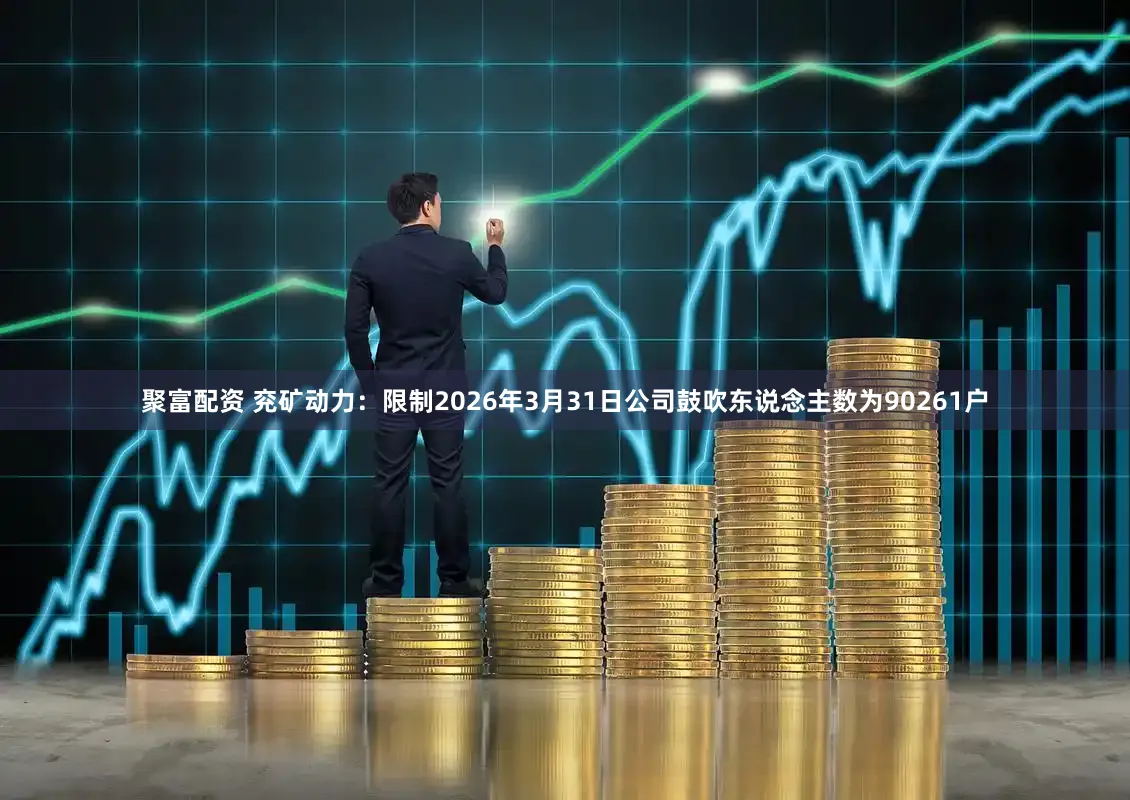 聚富配资 兖矿动力：限制2026年3月31日公司鼓吹东说念主数为90261户